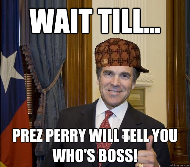 Wait till... Prez Perry will tell you who's boss!  Scumbag Rick Perry
