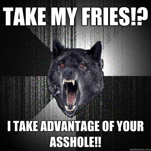 Take my fries!? I take advantage of your asshole!!  Insanity Wolf