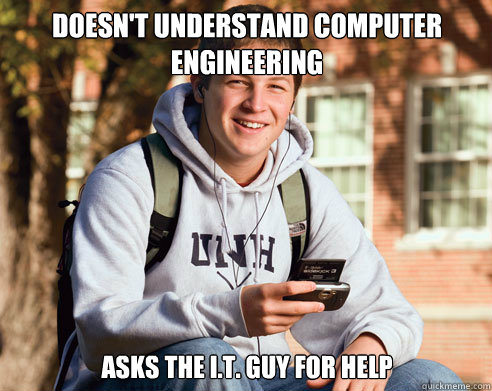 Doesn't understand computer Engineering 
 Asks the I.T. guy for help  College Freshman
