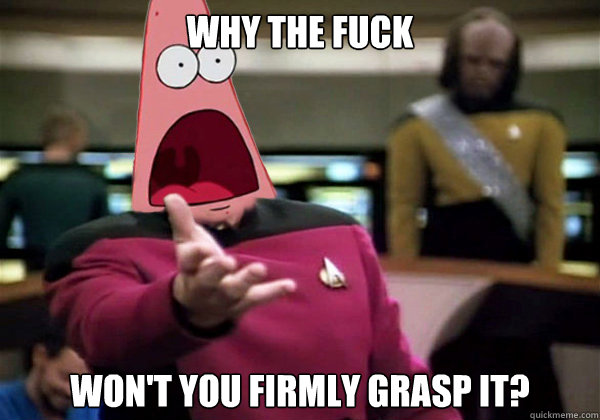 Why the fuck won't you firmly grasp it? - Why the fuck won't you firmly grasp it?  Annoyed Patrick