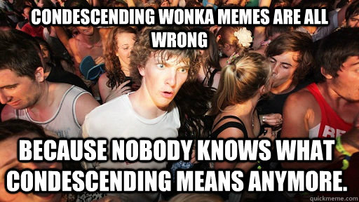 Condescending Wonka Memes are all wrong because nobody knows what condescending means anymore.   Sudden Clarity Clarence
