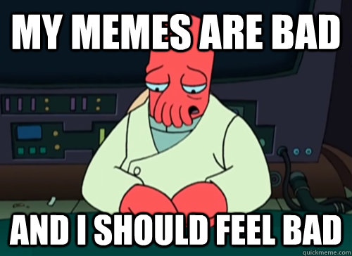 my memes are bad and i should feel bad  sad zoidberg