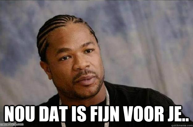  Nou dat is fijn voor je.. -  Nou dat is fijn voor je..  Sarcastic Xzibit