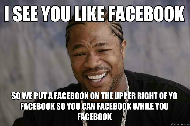 i see you like facebook so we put a facebook on the upper right of yo facebook so you can facebook while you facebook - i see you like facebook so we put a facebook on the upper right of yo facebook so you can facebook while you facebook  Xzibit meme