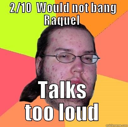 1/10 Would not bang - 2/10  WOULD NOT BANG RAQUEL  TALKS TOO LOUD Butthurt Dweller