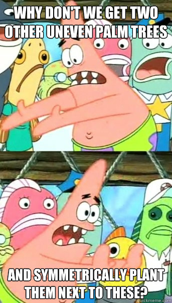 Why don't we get two other uneven palm trees and symmetrically plant them next to these?  Push it somewhere else Patrick