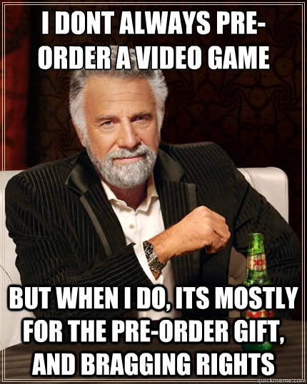 I dont always pre-order a video game But when i do, its mostly for the pre-order gift, and bragging rights  The Most Interesting Man In The World