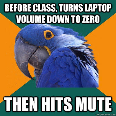 before class, turns laptop volume down to zero then hits mute  