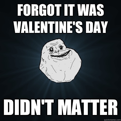 Forgot it was Valentine's Day Didn't matter  Forever Alone