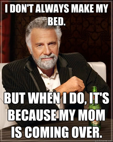 I don't always make my bed. But when I do, it's because my mom is coming over.  The Most Interesting Man In The World