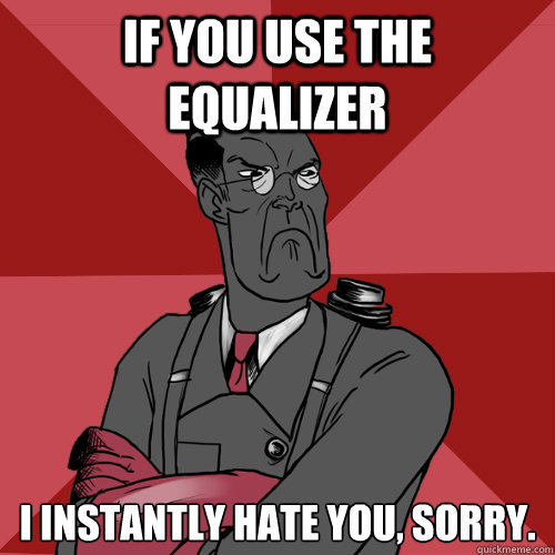 IF you use the equalizer I instantly hate you, sorry.  