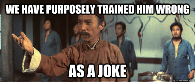 We have purposely trained him wrong As a joke - We have purposely trained him wrong As a joke  Master Tang
