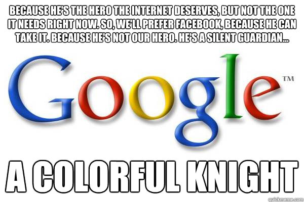 Because he's the hero the Internet deserves, but not the one it needs right now. So, we'll prefer facebook, because he can take it. Because he's not our hero. He's a silent guardian... A COLORFUL KNIGHT  Good Guy Google