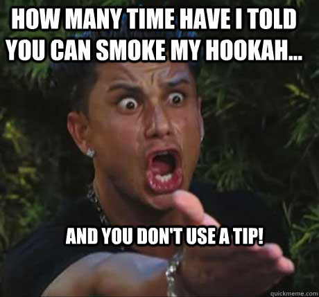 How many time have I told you can smoke my hookah... and you don't use a tip!   Dj Pauly D