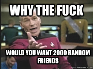Why the fuck Would you want 2000 random friends  Annoyed Picard