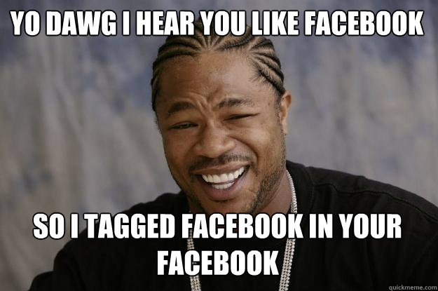 YO DAWG I HEAR YOU Like Facebook so I tagged Facebook in your Facebook - YO DAWG I HEAR YOU Like Facebook so I tagged Facebook in your Facebook  Xzibit meme