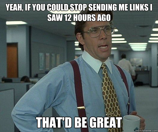 Yeah, if you could stop sending me links I saw 12 hours ago That'd be great - Yeah, if you could stop sending me links I saw 12 hours ago That'd be great  Misc