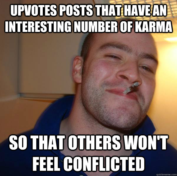 upvotes posts that have an interesting number of karma so that others won't feel conflicted - upvotes posts that have an interesting number of karma so that others won't feel conflicted  Misc