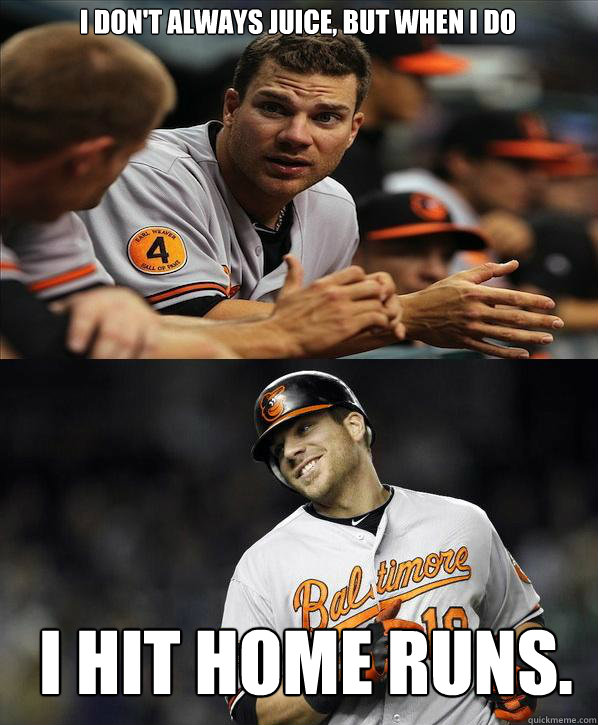 I don't always juice, but when I do I hit home runs. - I don't always juice, but when I do I hit home runs.  Chris Davis