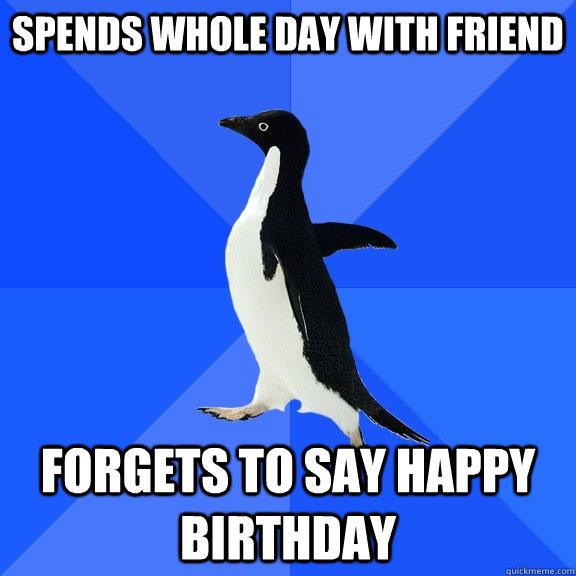 SPENDS WHOLE DAY WITH FRIEND FORGETS TO SAY HAPPY BIRTHDAY  Socially Awkward Penguin