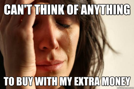 Can't think of anything to buy with my extra money  First World Problems