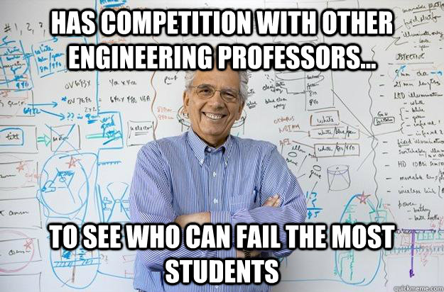 Has competition with other engineering professors... to see who can fail the most students  Engineering Professor