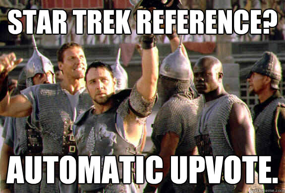 star trek reference? automatic upvote.  Upvoting Maximus
