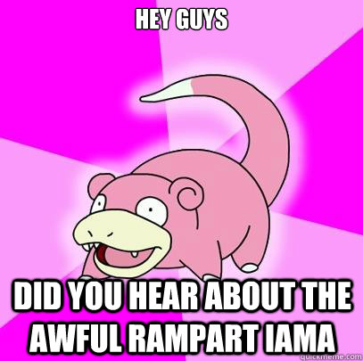 Hey guys did you hear about the awful rampart IAma  Slowpoke