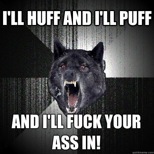 I'll huff and i'll puff and i'll fuck your ass in!  Insanity Wolf