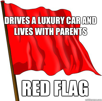 DRIVES A LUXURY CAR AND LIVES WITH PARENTS Red Flag - DRIVES A LUXURY CAR AND LIVES WITH PARENTS Red Flag  Red Flag Warning