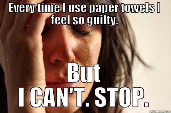 EVERY TIME I USE PAPER TOWELS I FEEL SO GUILTY. BUT I CAN'T. STOP. First World Problems