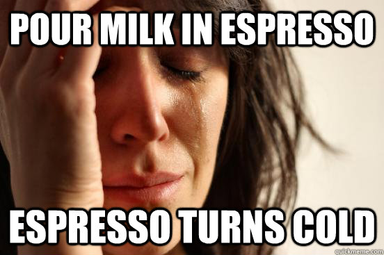 pour milk in espresso espresso turns cold  First World Problems