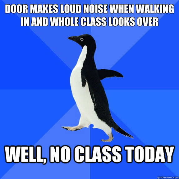 Door makes loud noise when walking in and whole class looks over well, no class today  Socially Awkward Penguin