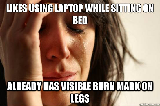 Likes using laptop while sitting on bed Already has visible burn mark on legs  First World Problems