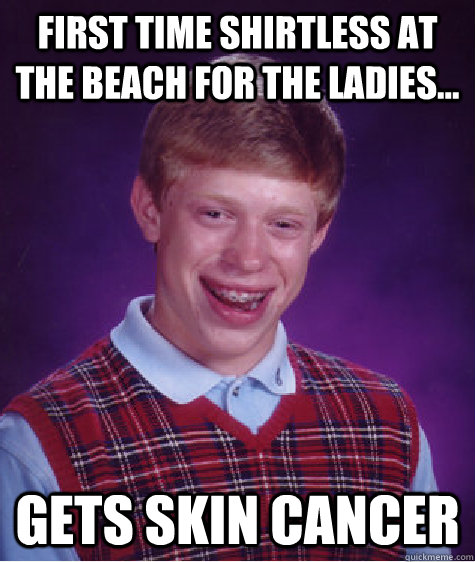 First time shirtless at the beach for the ladies... gets skin cancer - First time shirtless at the beach for the ladies... gets skin cancer  Bad Luck Brian