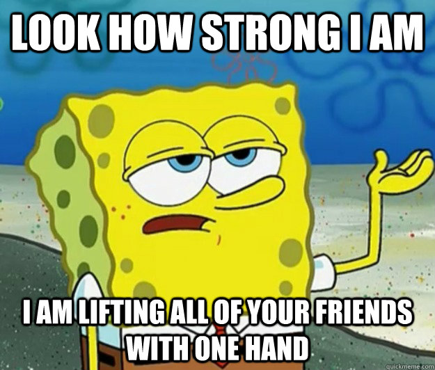 LOOK HOW STRONG I AM I AM LIFTING ALL OF YOUR FRIENDS WITH ONE HAND  Tough Spongebob