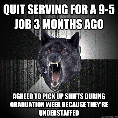 quit serving for a 9-5 job 3 months ago agreed to pick up shifts during graduation week because they're understaffed - quit serving for a 9-5 job 3 months ago agreed to pick up shifts during graduation week because they're understaffed  Insanity Wolf