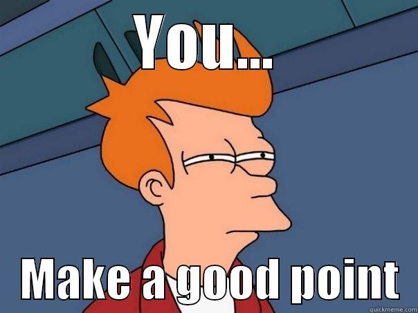 YOU...    MAKE A GOOD POINT  Futurama Fry