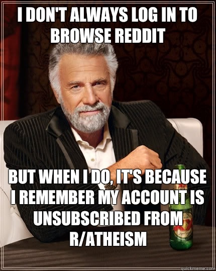 I don't always log in to browse reddit but when I do, it's because I remember my account is unsubscribed from r/atheism  The Most Interesting Man In The World