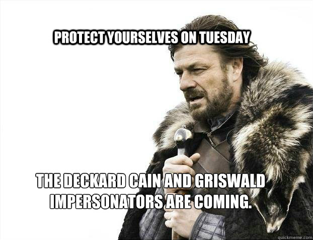 protect yourselves on tuesday the deckard cain and griswald impersonators are coming.  BRACE YOURSELF SOLO QUEUE