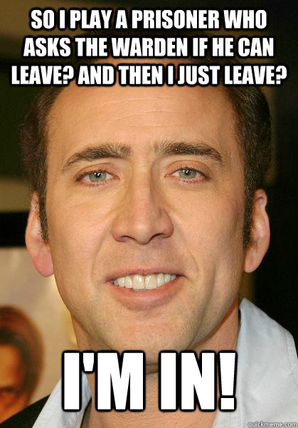 So I play a prisoner who asks the warden if he can leave? and then i just leave? i'm in!  Bad meme Nicholas Cage
