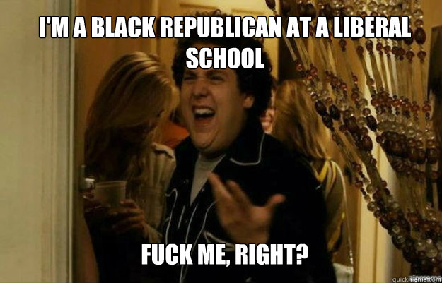 I'm a black republican at a liberal school FUCK ME, RIGHT?  fuck me right