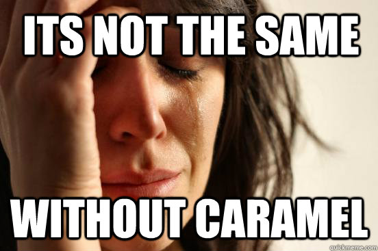 Its not the same without caramel  First World Problems