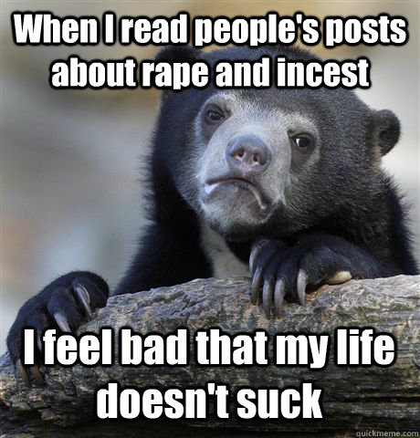 When I read people's posts about rape and incest I feel bad that my life doesn't suck  Confession Bear