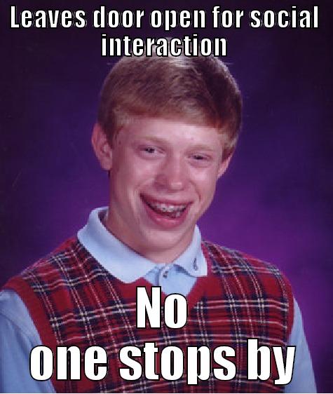 LEAVES DOOR OPEN FOR SOCIAL INTERACTION NO ONE STOPS BY Bad Luck Brian