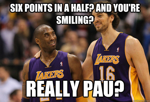 six points in a half? and you're smiling? really pau?  Kobe Pau