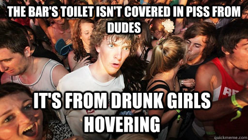 the bar's toilet isn't covered in piss from dudes It's from drunk girls hovering  Sudden Clarity Clarence