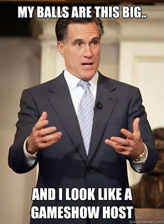 My balls are this big.. and I look like a gameshow host  Relatable Romney