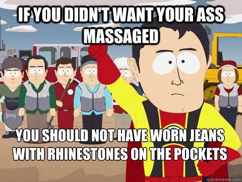 if you didn't want your ass massaged you should not have worn jeans with rhinestones on the pockets  Captain Hindsight