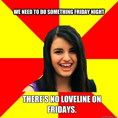 We need to do something friday night There's no loveline on fridays.  Rebecca Black